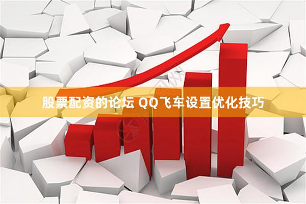 股票配资的论坛 QQ飞车设置优化技巧