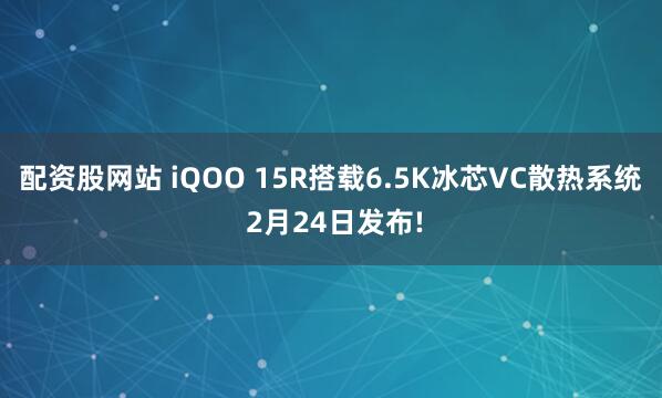 配资股网站 iQOO 15R搭载6.5K冰芯VC散热系统 2月24日发布!