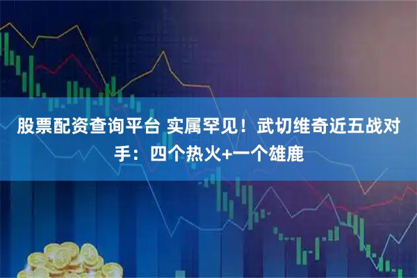 股票配资查询平台 实属罕见！武切维奇近五战对手：四个热火+一个雄鹿
