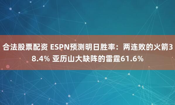 合法股票配资 ESPN预测明日胜率：两连败的火箭38.4% 亚历山大缺阵的雷霆61.6%