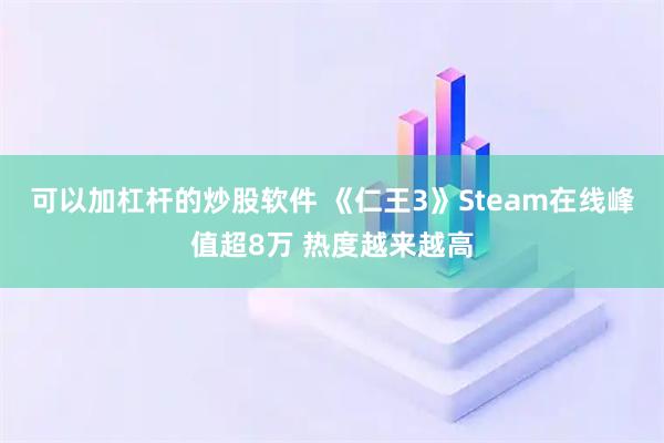 可以加杠杆的炒股软件 《仁王3》Steam在线峰值超8万 热度越来越高