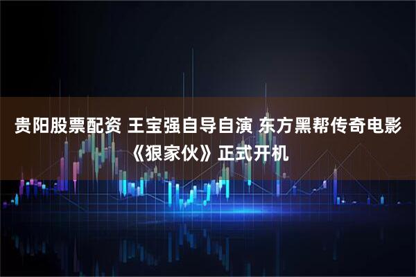 贵阳股票配资 王宝强自导自演 东方黑帮传奇电影《狠家伙》正式开机