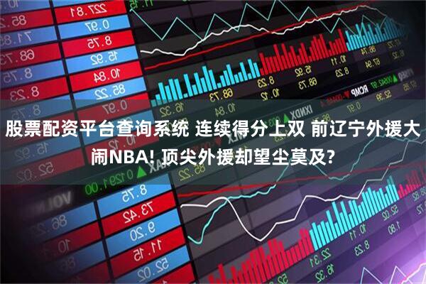 股票配资平台查询系统 连续得分上双 前辽宁外援大闹NBA! 顶尖外援却望尘莫及?