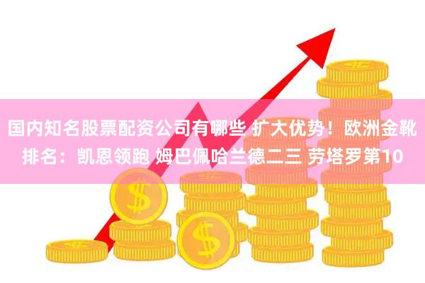 国内知名股票配资公司有哪些 扩大优势！欧洲金靴排名：凯恩领跑 姆巴佩哈兰德二三 劳塔罗第10