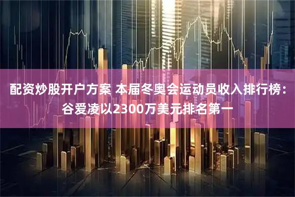 配资炒股开户方案 本届冬奥会运动员收入排行榜：谷爱凌以2300万美元排名第一