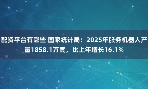 配资平台有哪些 国家统计局：2025年服务机器人产量1858.1万套，比上年增长16.1%