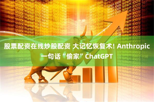 股票配资在线炒股配资 大记忆恢复术! Anthropic一句话“偷家”ChatGPT