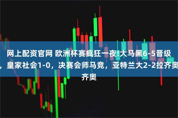 网上配资官网 欧洲杯赛疯狂一夜!大马黑6-5晋级，皇家社会1-0，决赛会师马竞，亚特兰大2-2拉齐奥