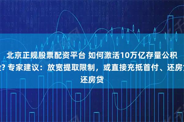 北京正规股票配资平台 如何激活10万亿存量公积金? 专家建议：放宽提取限制，或直接充抵首付、还房贷