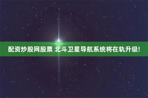 配资炒股网股票 北斗卫星导航系统将在轨升级!