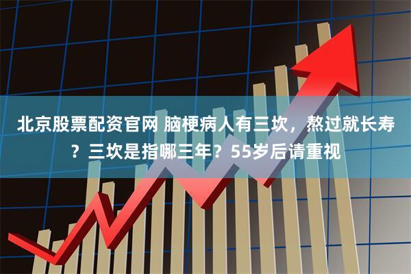 北京股票配资官网 脑梗病人有三坎,熬过就长寿?三坎是指哪三年?55岁后请重视