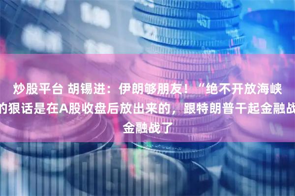 炒股平台 胡锡进：伊朗够朋友！“绝不开放海峡”的狠话是在A股收盘后放出来的，跟特朗普干起金融战了