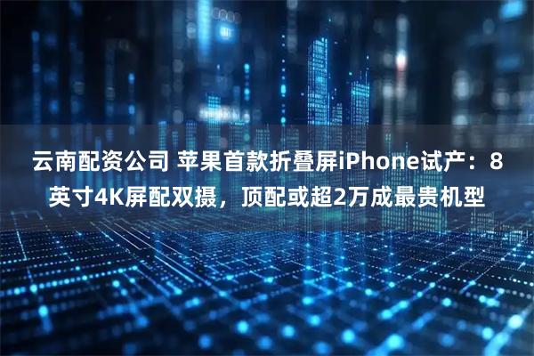 云南配资公司 苹果首款折叠屏iPhone试产:8英寸4K屏配双摄,顶配或超2万成最贵机型