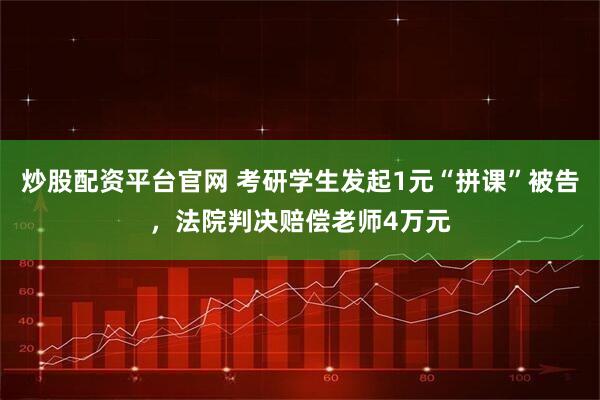炒股配资平台官网 考研学生发起1元“拼课”被告，法院判决赔偿老师4万元