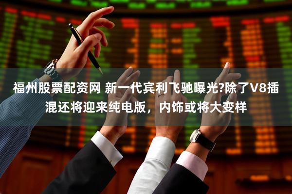福州股票配资网 新一代宾利飞驰曝光?除了V8插混还将迎来纯电版，内饰或将大变样