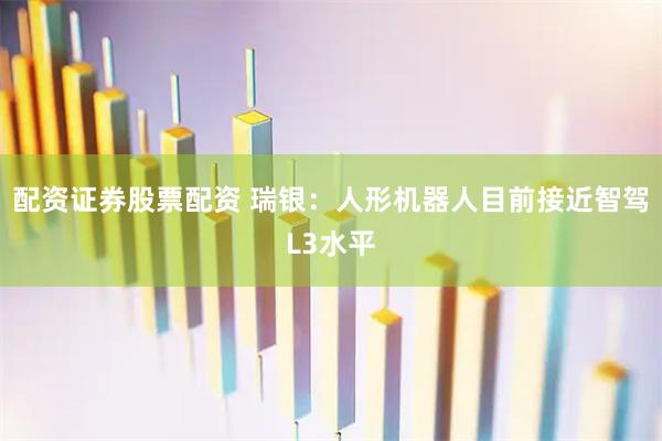 配资证券股票配资 瑞银：人形机器人目前接近智驾L3水平