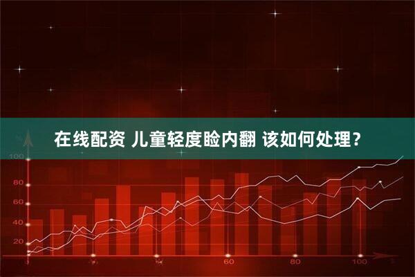 在线配资 儿童轻度睑内翻 该如何处理？