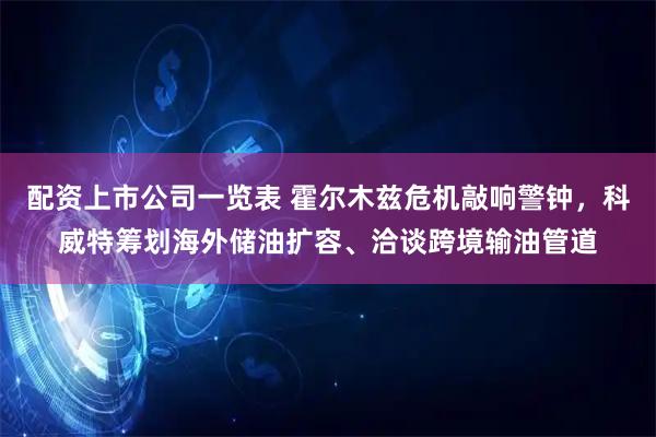 配资上市公司一览表 霍尔木兹危机敲响警钟，科威特筹划海外储油扩容、洽谈跨境输油管道