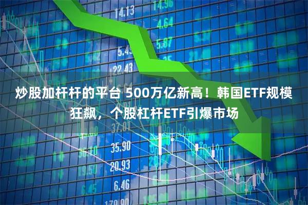 炒股加杆杆的平台 500万亿新高！韩国ETF规模狂飙，个股杠杆ETF引爆市场