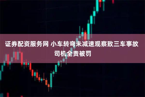 证券配资服务网 小车转弯未减速观察致三车事故 司机全责被罚
