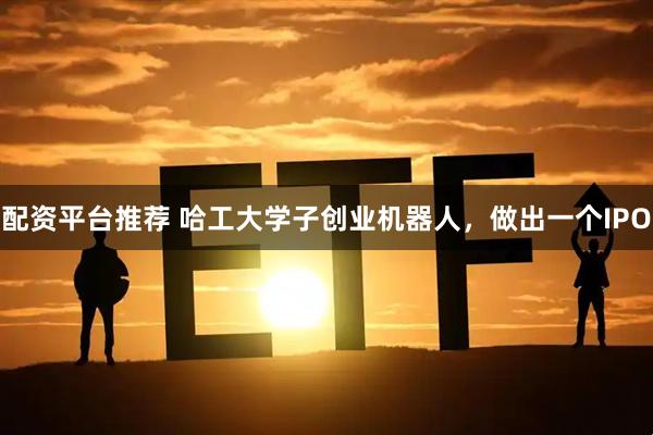 配资平台推荐 哈工大学子创业机器人，做出一个IPO