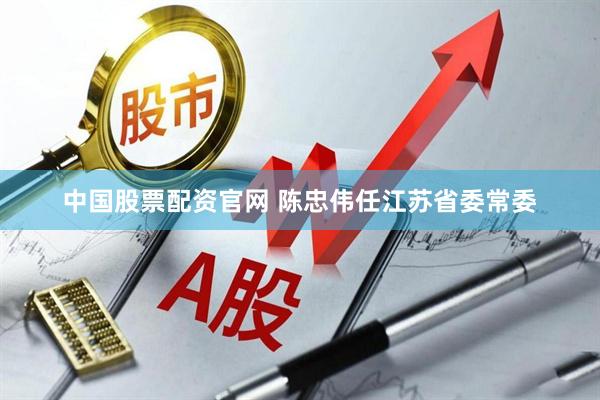 中国股票配资官网 陈忠伟任江苏省委常委
