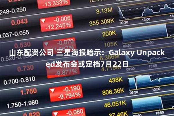 山东配资公司 三星海报暗示：Galaxy Unpacked发布会或定档7月22日