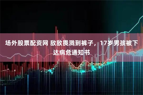 场外股票配资网 敌敌畏溅到裤子，17岁男孩被下达病危通知书