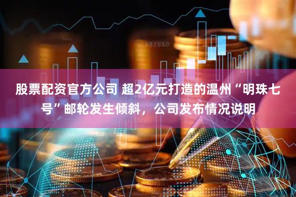 股票配资官方公司 超2亿元打造的温州“明珠七号”邮轮发生倾斜，公司发布情况说明