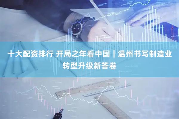 十大配资排行 开局之年看中国|温州书写制造业转型升级新答卷