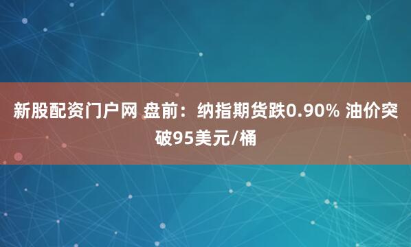 新股配资门户网 盘前：纳指期货跌0.90% 油价突破95美元/桶