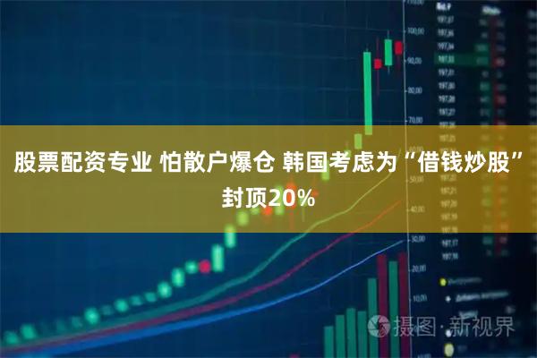 股票配资专业 怕散户爆仓 韩国考虑为“借钱炒股”封顶20%