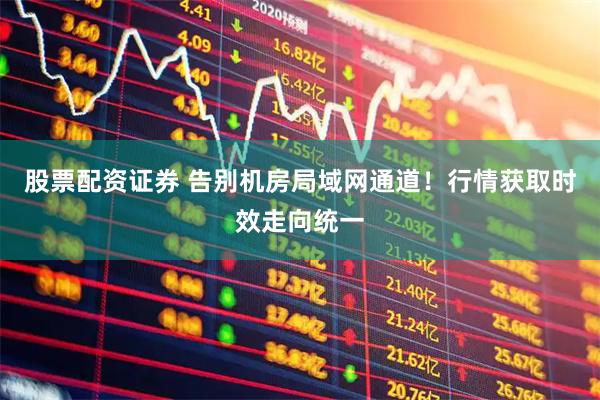 股票配资证券 告别机房局域网通道！行情获取时效走向统一