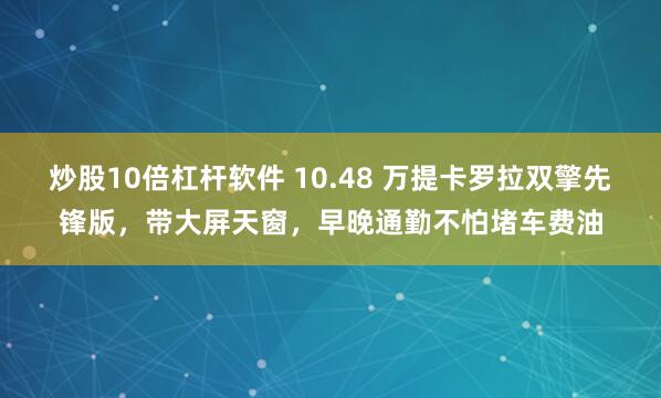 炒股10倍杠杆软件 10.48 万提卡罗拉双擎先锋版，带大屏天窗，早晚通勤不怕堵车费油